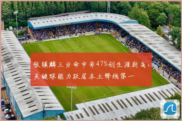 张镇麟三分命中率47%创生涯新高，关键球能力跃居本土锋线第一